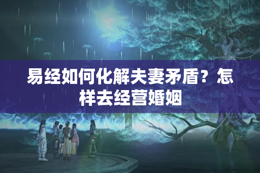 易经如何化解夫妻矛盾？怎样去经营婚姻