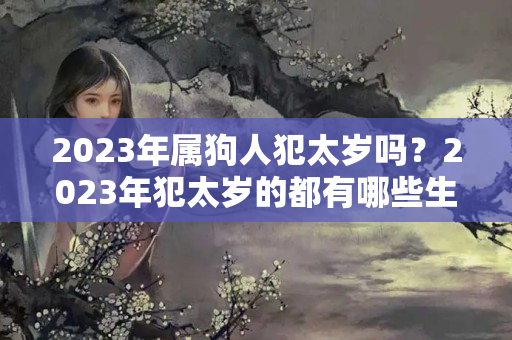 2023年属狗人犯太岁吗？2023年犯太岁的都有哪些生肖