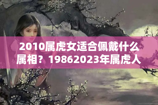 2010属虎女适合佩戴什么属相？19862023年属虎人的全年运势