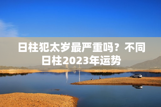 日柱犯太岁最严重吗？不同日柱2023年运势