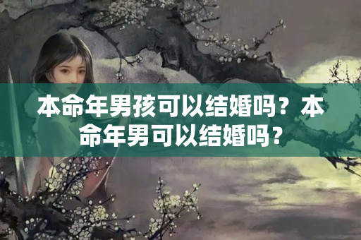 本命年男孩可以结婚吗？本命年男可以结婚吗？