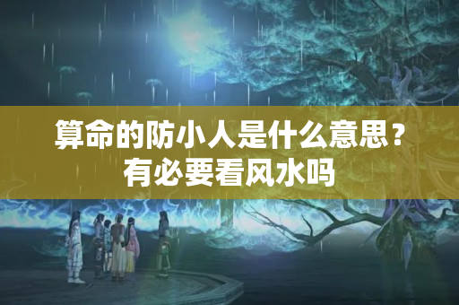 算命的防小人是什么意思？有必要看风水吗