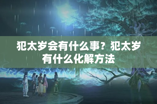 犯太岁会有什么事？犯太岁有什么化解方法