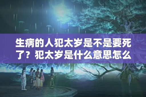 生病的人犯太岁是不是要死了？犯太岁是什么意思怎么破解