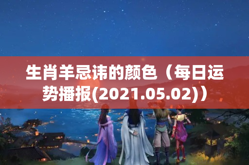 生肖羊忌讳的颜色（每日运势播报(2021.05.02)）