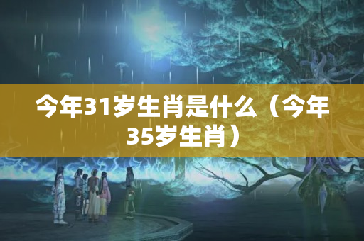 今年31岁生肖是什么（今年35岁生肖）