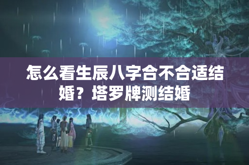 怎么看生辰八字合不合适结婚？塔罗牌测结婚