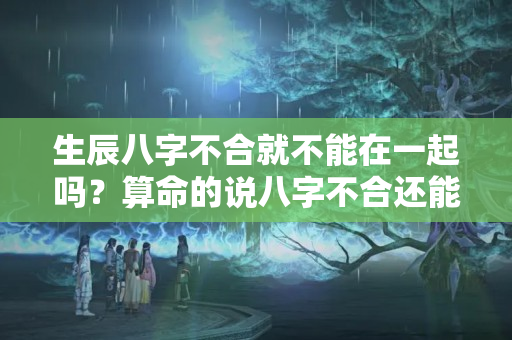 生辰八字不合就不能在一起吗？算命的说八字不合还能结婚吗