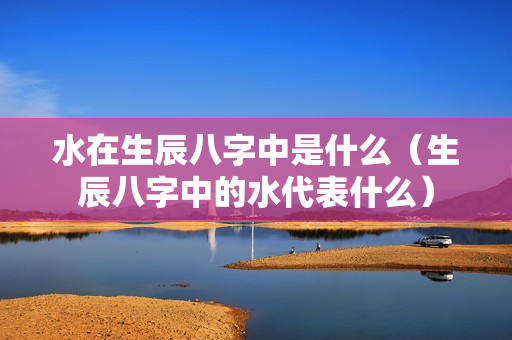 水在生辰八字中是什么（生辰八字中的水代表什么）