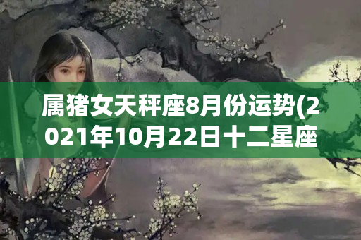 属猪女天秤座8月份运势(2021年10月22日十二星座运势)