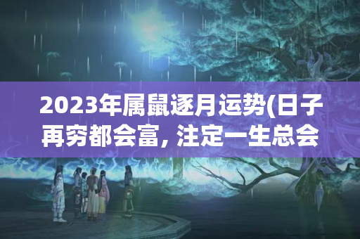 2023年属鼠逐月运势(日子再穷都会富, 注定一生总会发财的三大生肖)