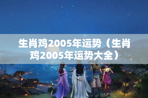 生肖鸡2005年运势（生肖鸡2005年运势大全）