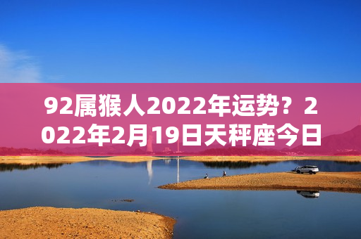 92属猴人2022年运势？2022年2月19日天秤座今日运势