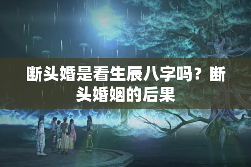 断头婚是看生辰八字吗？断头婚姻的后果