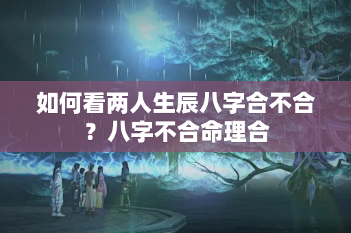 如何看两人生辰八字合不合？八字不合命理合