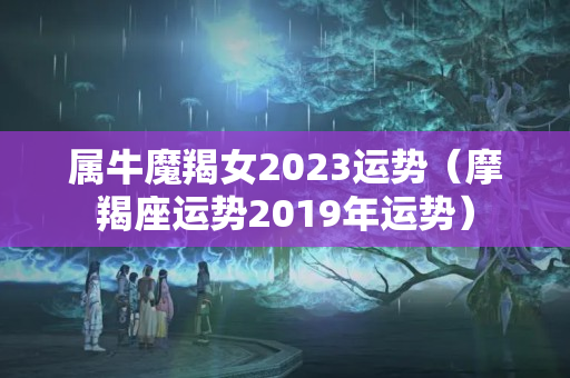 属牛魔羯女2023运势（摩羯座运势2019年运势）