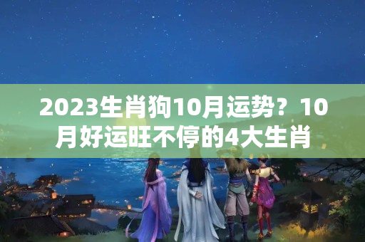 2023生肖狗10月运势？10月好运旺不停的4大生肖