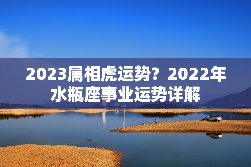 2023属相虎运势？2022年水瓶座事业运势详解