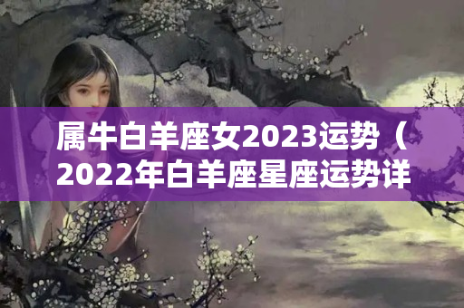 属牛白羊座女2023运势（2022年白羊座星座运势详解）