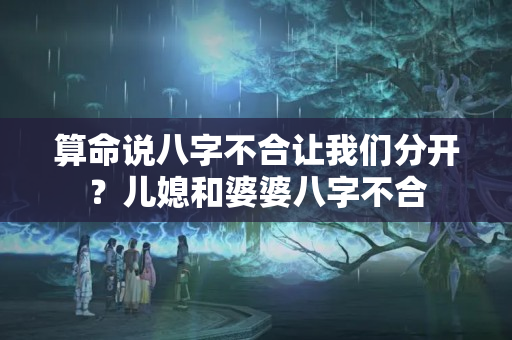 算命说八字不合让我们分开？儿媳和婆婆八字不合