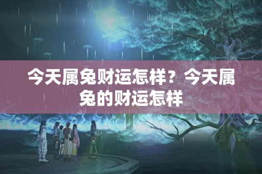 今天属兔财运怎样？今天属兔的财运怎样