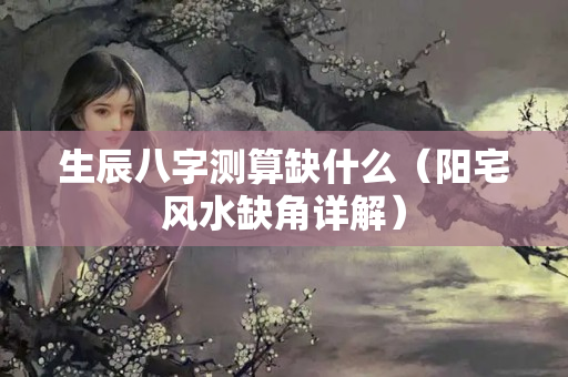 生辰八字测算缺什么（阳宅风水缺角详解）