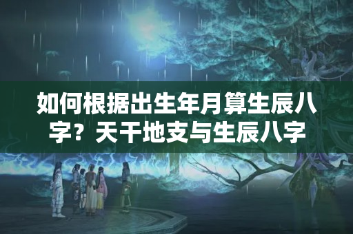 如何根据出生年月算生辰八字？天干地支与生辰八字