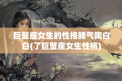 巨蟹座女生的性格脾气陶白白(了巨蟹座女生性格)