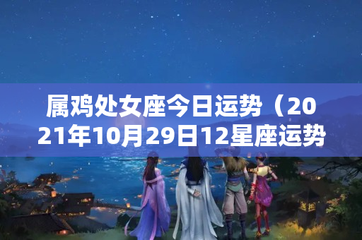 属鸡处女座今日运势（2021年10月29日12星座运势）