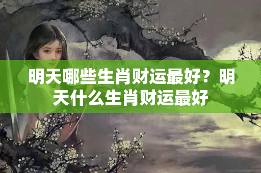 明天哪些生肖财运最好？明天什么生肖财运最好