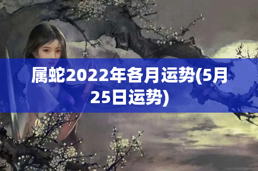 属蛇2022年各月运势(5月25日运势)