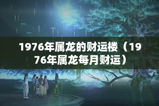 1976年属龙的财运楼（1976年属龙每月财运）