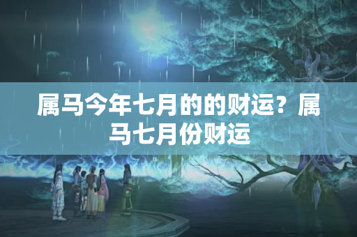 属马今年七月的的财运？属马七月份财运