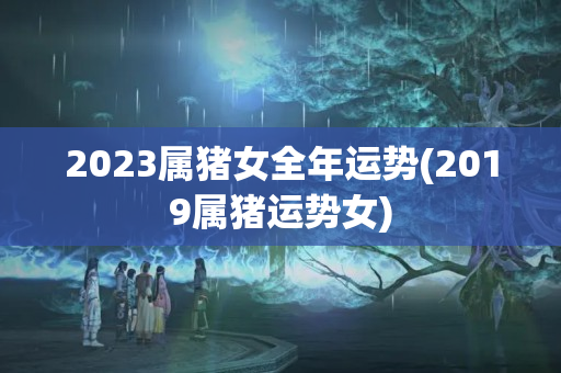 2023属猪女全年运势(2019属猪运势女)