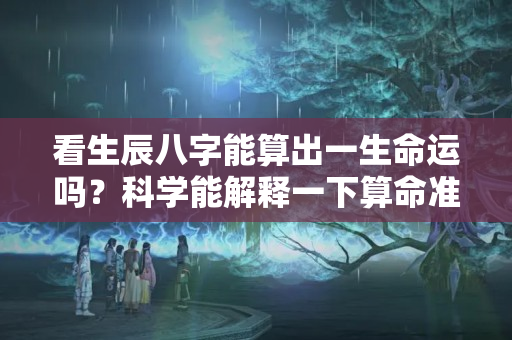 看生辰八字能算出一生命运吗？科学能解释一下算命准吗