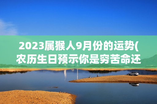 2023属猴人9月份的运势(农历生日预示你是穷苦命还是富贵命)