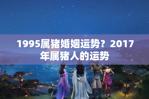 1995属猪婚姻运势？2017年属猪人的运势