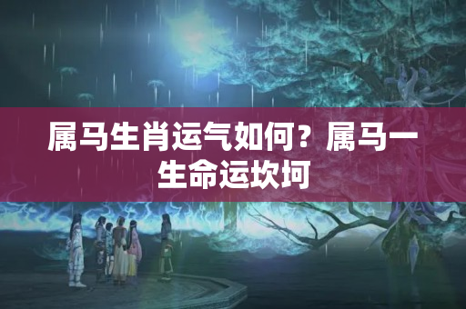 属马生肖运气如何？属马一生命运坎坷