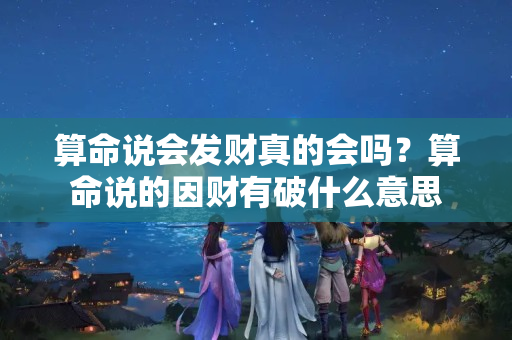 算命说会发财真的会吗？算命说的因财有破什么意思