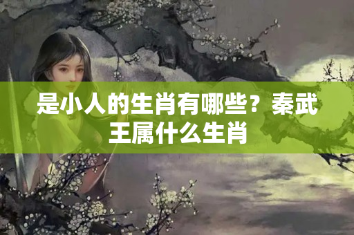 是小人的生肖有哪些？秦武王属什么生肖