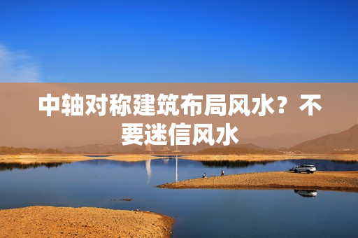 中轴对称建筑布局风水？不要迷信风水