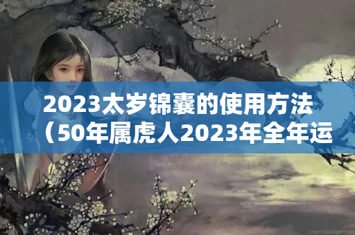 2023太岁锦囊的使用方法（50年属虎人2023年全年运势）