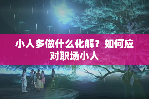 小人多做什么化解？如何应对职场小人