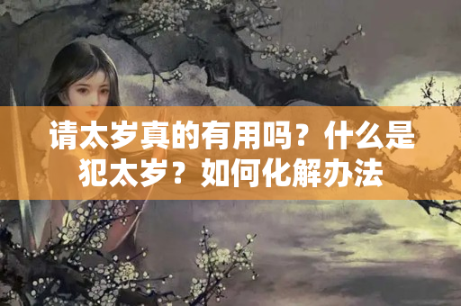 请太岁真的有用吗？什么是犯太岁？如何化解办法