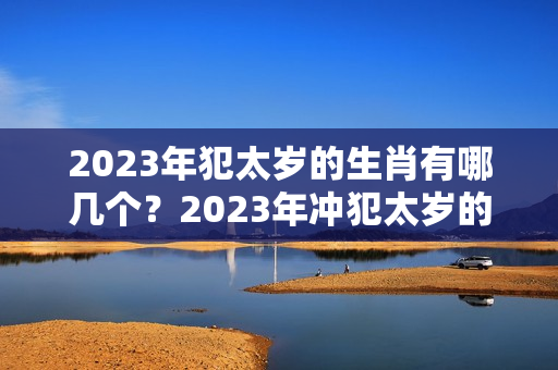 2023年犯太岁的生肖有哪几个？2023年冲犯太岁的生肖有哪些