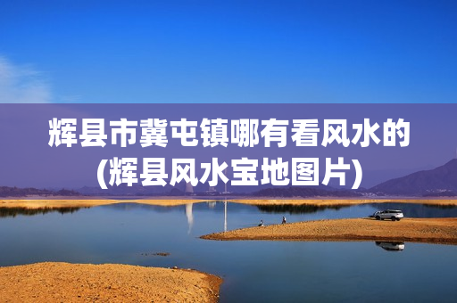 辉县市冀屯镇哪有看风水的(辉县风水宝地图片)