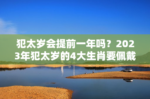 犯太岁会提前一年吗？2023年犯太岁的4大生肖要佩戴什么化解