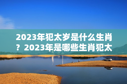 2023年犯太岁是什么生肖？2023年是哪些生肖犯太岁