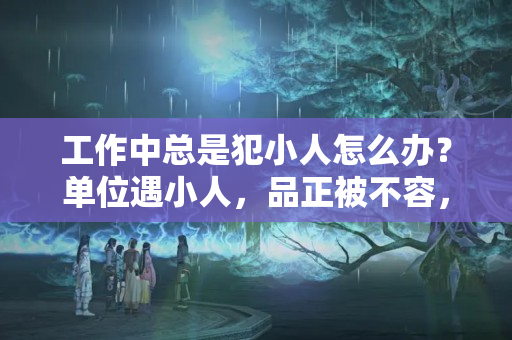 工作中总是犯小人怎么办？单位遇小人，品正被不容，伤到心，读国学，调整心态