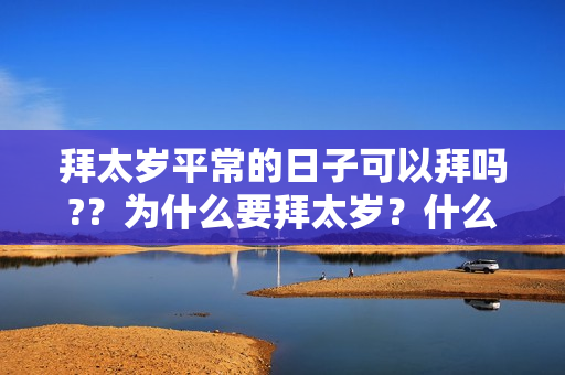 拜太岁平常的日子可以拜吗?？为什么要拜太岁？什么时候拜太岁最好？